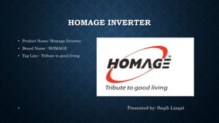 HOMAGE INVERTER
• Product Name: Homage Inverter
• Brand Name : HOMAGE
• Tag Line : Tribute to good living
• Presented by: Saqib Liaqat
 