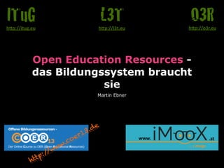Open Education Resources - 
das Bildungssystem braucht 
sie 
Martin Ebner 
O3R h"p://o3r.eu 
L3T 
h"p://l3t.eu 
ITuG 
h"p://itug.eu 
http://www.coer13.de 
 