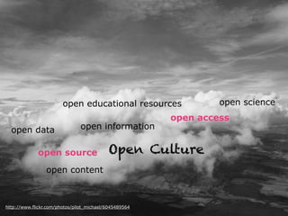 open educational resources 
open data open information 
open source Open Culture 
http://www.flickr.com/photos/pilot_michael/6045489564 
open science 
open access 
open content 
 