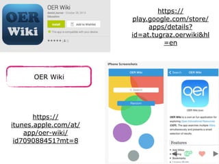 OER Wiki 
https:// 
itunes.apple.com/at/ 
app/oer-wiki/ 
id709088451?mt=8 
https:// 
play.google.com/store/ 
apps/details? 
id=at.tugraz.oerwiki&hl 
=en 
 
