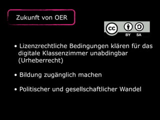 Zukunft von OER 
• Lizenzrechtliche Bedingungen klären für das 
digitale Klassenzimmer unabdingbar 
(Urheberrecht) 
• Bildung zugänglich machen 
• Politischer und gesellschaftlicher Wandel 
 