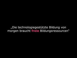 „Die technologiegestützte Bildung von 
morgen braucht freie Bildungsressourcen“ 
 