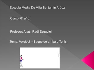Escuela Media De Villa Benjamín Aráoz
Curso: 6º año
Profesor: Alías, Raúl Ezequiel
Tema: Voleibol – Saque de arriba o Tenis.
 