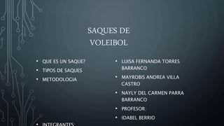 SAQUES DE
VOLEIBOL
• QUE ES UN SAQUE?
• TIPOS DE SAQUES
• METODOLOGIA
• LUISA FERNANDA TORRES
BARRANCO
• MAYROBIS ANDREA VILLA
CASTRO
• NAYLY DEL CARMEN PARRA
BARRANCO
• PROFESOR:
• IDABEL BERRIO
 