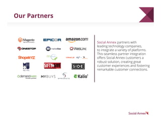 Social Annex partners with 	
  
leading technology companies, 	
  
to integrate a variety of platforms.
This seamless partner integration
oﬀers Social Annex customers a
robust solution, creating great
customer experiences and fostering
remarkable customer connections.
Our Partners
 