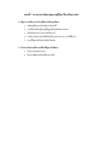 ตอนที่ 7 แนวทางการพัฒนาคุณภาพผู้เรียน ปีการศึกษา 2554

7.1 ปัญหา /ความต้องการเร่งด่วนที่ต้องเร่งปรับปรุงพัฒนา
        1. ผลสัมฤทธิ์ทางการเรียนอยู่ในระดับพอใช้
        2. การใช้แหล่งเรียนรู้และภูมิปัญญาท้องถิ่นยังไม่หลากหลาย
        3. นักเรียนยังขาดกระบวนการคิดวิเคราะห์
        4. การจัดการเรียนการสอนที่เน้นนักเรียน เช่น โครงงาน และใช้สื่อ ICT
        5. การแก้ปัญหานักเรียนอ่านเขียนไม่คล่อง

7.2 โครงการ/กิจกรรมที่กาหนดเพื่อแก้ปัญหาหรือพัฒนา
       1. โครงการส่งเสริมการอ่าน
       2. โครงการพัฒนาผลสัมฤทธิ์ทางการเรียน
 