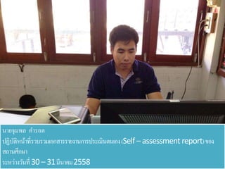 นายจุมพล คารอต
ปฏิบัติหน้าที่รวบรวมเอกสารรายงานการประเมินตนเอง(Self– assessment report)ของ
สถานศึกษา
ระหว่างวันที่ 30 – 31มีนาคม2558
 