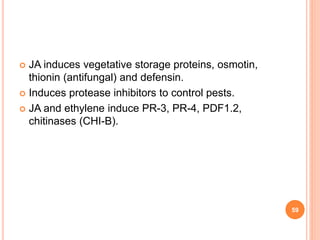  JA induces vegetative storage proteins, osmotin,
thionin (antifungal) and defensin.
 Induces protease inhibitors to control pests.
 JA and ethylene induce PR-3, PR-4, PDF1.2,
chitinases (CHI-B).
59
 