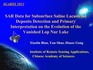 IGARSS 2011 SAR Data for Subsurface Saline Lacustrine Deposits Detection and Primary Interpretation on the Evolution of the Vanished Lop Nur Lake Xiaolin Bian, Yun Shao, Huaze Gong Institute of Remote Sensing Applications,  Chinese Academy of Sciences 