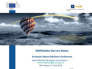 Navigation solutions powered by 1
SAR/Galileo Service Status
European Space Solutions Conference
Xavier Maufroid (European Commission) –
Xavier.Maufroid@ec.europa.eu
Den Hague, 2nd
June 2016
Navigation solutions powered by
Europe
 