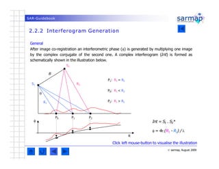 SAR-Guidebook
2.2.2 Interferogram Generation
P0: R1 < R2
P2: R1 > R2
Int = S
1 . S2*
 = 4 (R1 - R2) / 

R
R1
Click lef...