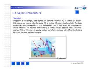 SAR-Guidebook
1.2 Specific Parameters
Polarization
Irrespective of wavelength, radar signals can transmit horizontal (H) o...