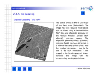 SAR-Guidebook
2.1.5 Geocoding
© sarmap, August 2009
Ellipsoidal Geocoding - ERS-2 SAR
The picture shows an ERS-2 SAR image...