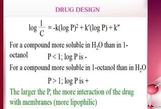DRUG DESIGN 
d) Hansch analysis 
• It tries to relate drug activity to measurable chemical 
properties. According to Hansch, drug action is divided into 2 
stages: 
– Transport of drug to its site of action 
– Binding of drug to target site 
• Each stage depends on chemical and physical properties of 
drug and target site. 
• Hansch suggested that biological activity of drug is related to 
parameters by the mathematical equation: 
 