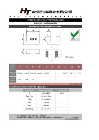 PCB Pattern
A B C D E F G J K H
5.75MAX 5.45MAX 3.00MAX 3.00MAX 1.4MAX 6.0TYP 2.2TYP 3.3TYP
5.62 5.306 2.88
ELECTRICAL CHARACTERISTICS (電特性要求)：
TEL：886-2-2649-7222 FAX：886-2-8692-1639
9F.,NO.179,Sec.1,Datong Rd., Xizhi City,Taipei County 221,Taiwan (R.O.C)
I-SAR05030MT2R2-AA
Ope.Temp. -25℃ to 125℃
Isat 7.5A TYP
Irms 5.5A TYP
Test Freq 100 KHz / 1.0V
DCR 29.0mΩ MAX
SPECIFICATION FOR APPROVED 樣品承認書
Item (項目) Specifications (規格) Typ. (參考值)
Typ.
(實測值)
P/N (料號)：SAR05030MT2R2
MACHANCIAL DIMENSIONS (m/m) / MAX：
Marking (印字): 2R2
20160816
Item
項目
Spec.(mm)
(規格)
L 2.2uH ± 20% 2.05uH
 