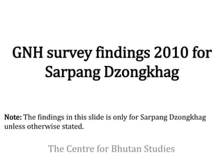 GNH survey findings 2010 for
     Sarpang Dzongkhag

Note: The findings in this slide is only for Sarpang Dzongkhag
unless otherwise stated.

             The Centre for Bhutan Studies
 