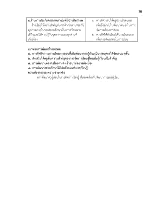 30
4.ด้านการประกันคุณภาพภายในที่มีประสิทธิภาพ
โรงเรียนให้ความสาคัญกับการดาเนินงานประกัน
คุณภาพภายในของสถานศึกษาเน้นการสร้างความ
เข้าใจและให้ความรู้กับบุคลากร และทุกส่วนที่
เกี่ยวข้อง
๑. ควรจัดระบบให้ครูประเมินตนเอง
เพื่อย้อยกลับไปพัฒนาตนเองในการ
จัดการเรียนการสอน
๒. ควรจัดให้นักเรียนได้ประเมินตนเอง
เพื่อการพัฒนาตนในการเรียน
แนวทางการพัฒนาในอนาคต
๕. การจัดกิจกรรมการเรียนการสอนที่เน้นพัฒนาการผู้เรียนเป็นรายบุคคลให้ชัดเจนมากขึ้น
๖. ส่งเสริมให้ครูเห็นความสาคัญของการจัดการเรียนรู้โดยเน้นผู้เรียนเป็นสาคัญ
๗. การพัฒนาบุคลากรโดยการส่งเข้าอบรม อย่างต่อเนื่อง
๘. การพัฒนาสถานศึกษาให้เป็นสังคมแห่งการเรียนรู้
ความต้องการและความช่วยเหลือ
การพัฒนาครูผู้สอนในการจัดการเรียนรู้ ที่สอดคล้องกับพัฒนาการของผู้เรียน
 