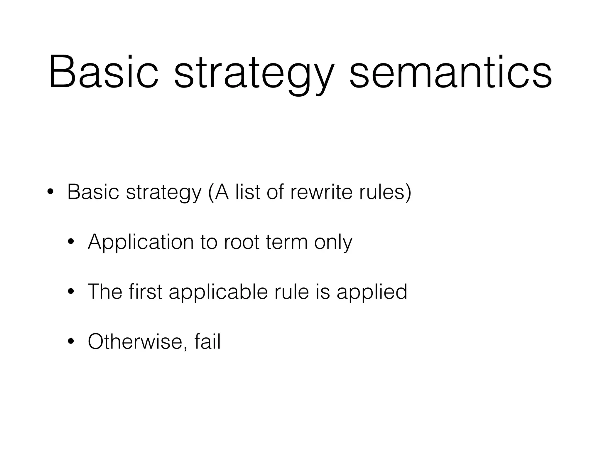 Basic strategy semantics
• Basic strategy (A list of rewrite rules)
• Application to root term only
• The ﬁrst applicable rule is applied
• Otherwise, fail
 