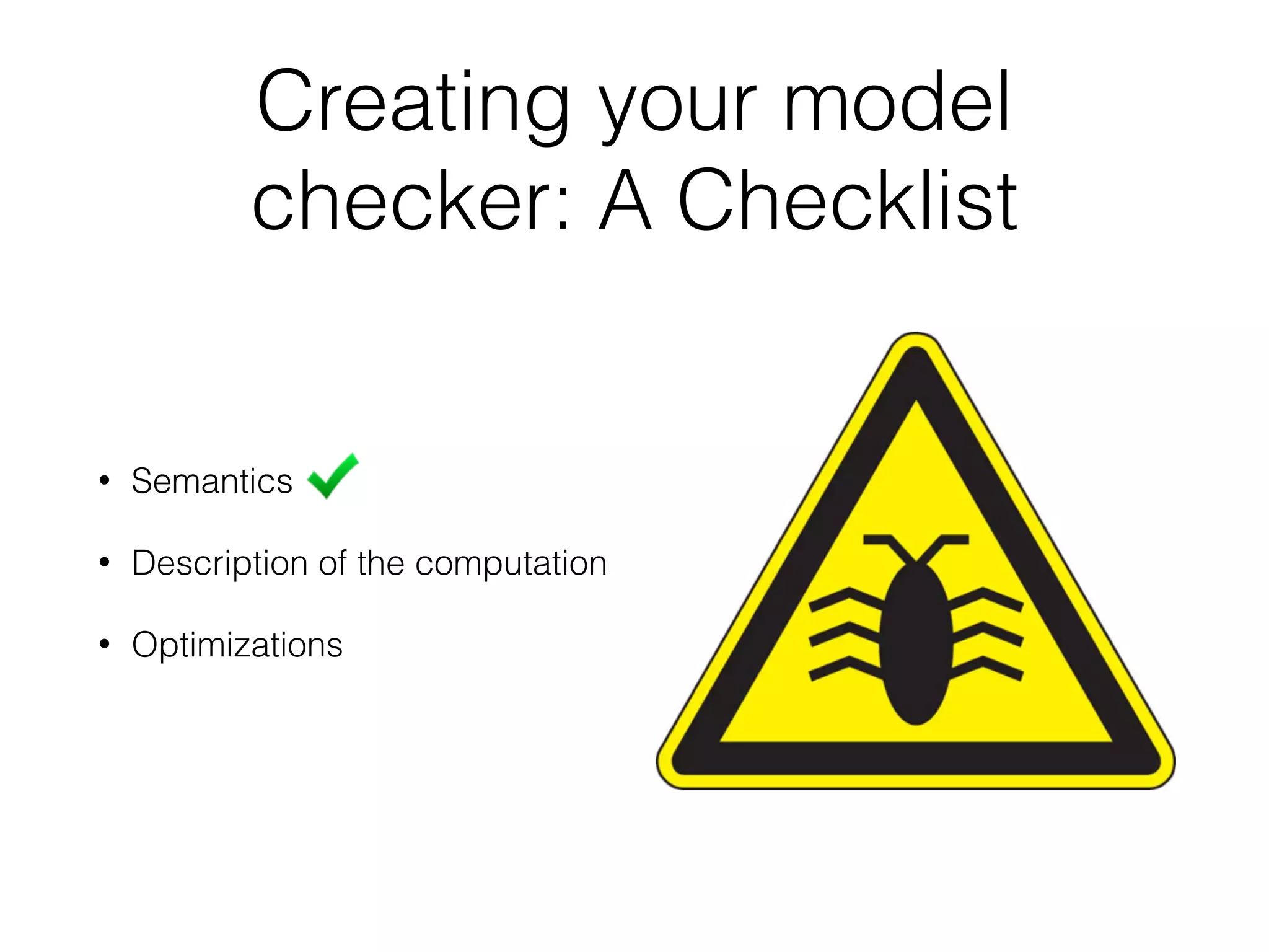 Creating your model
checker: A Checklist
• Semantics
• Description of the computation
• Optimizations
 