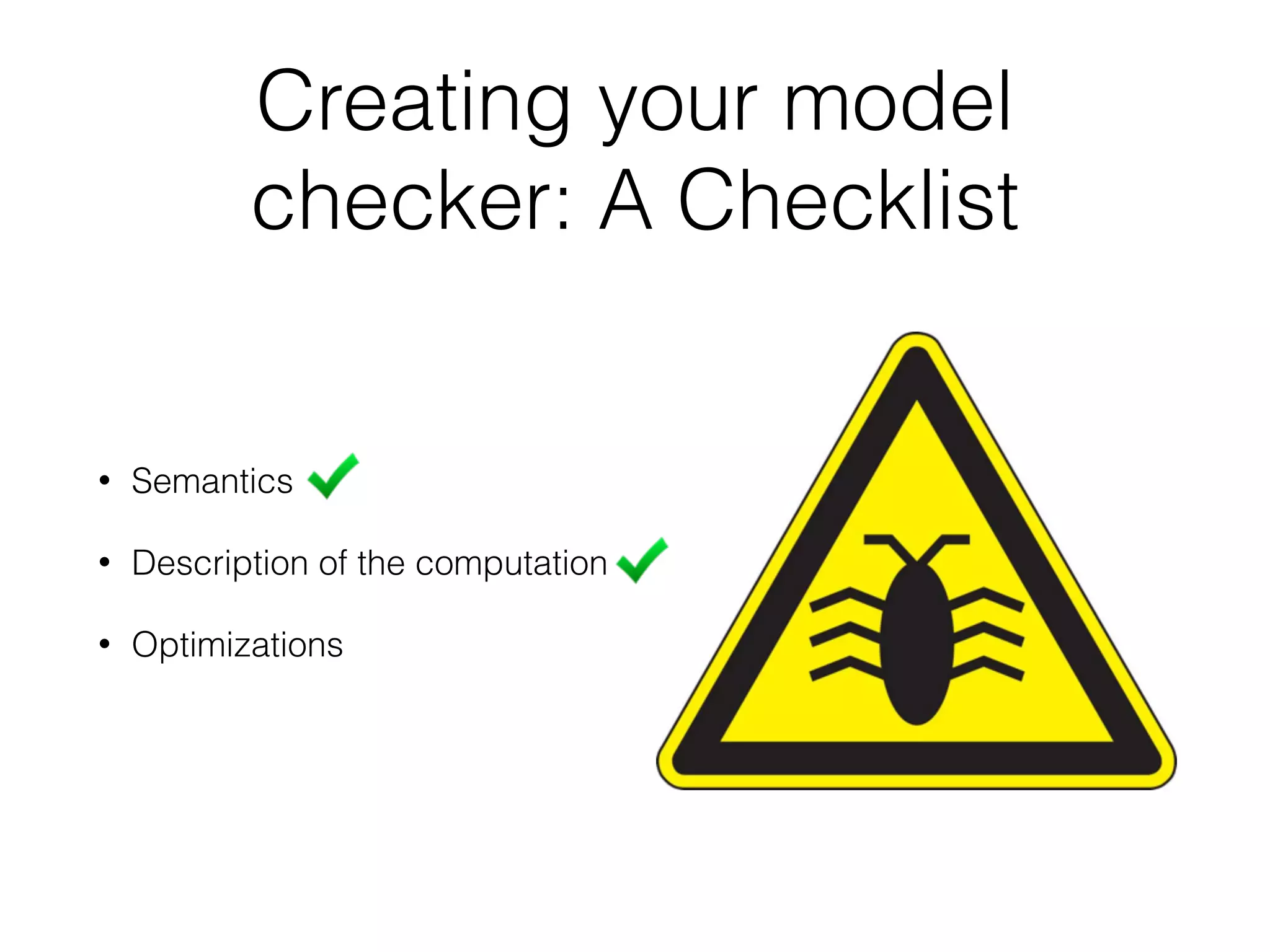 Creating your model
checker: A Checklist
• Semantics
• Description of the computation
• Optimizations
 