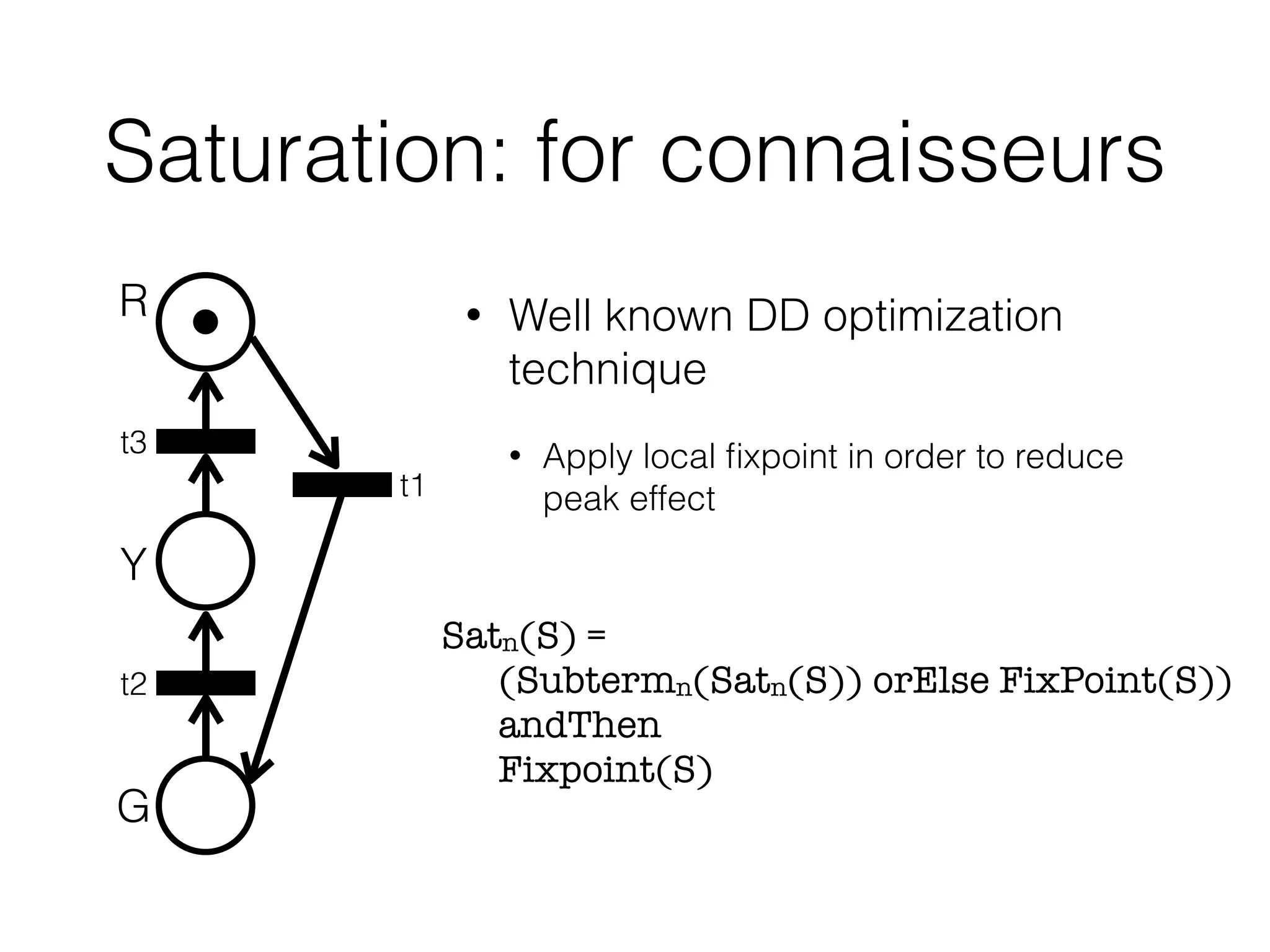 Saturation: for connaisseurs
• Well known DD optimization
technique
• Apply local ﬁxpoint in order to reduce
peak effect
R
Y
G
t3
t1
t2
Satn(S) =  
	 (Subtermn(Satn(S)) orElse FixPoint(S)) 
	 andThen 
	 Fixpoint(S)
 