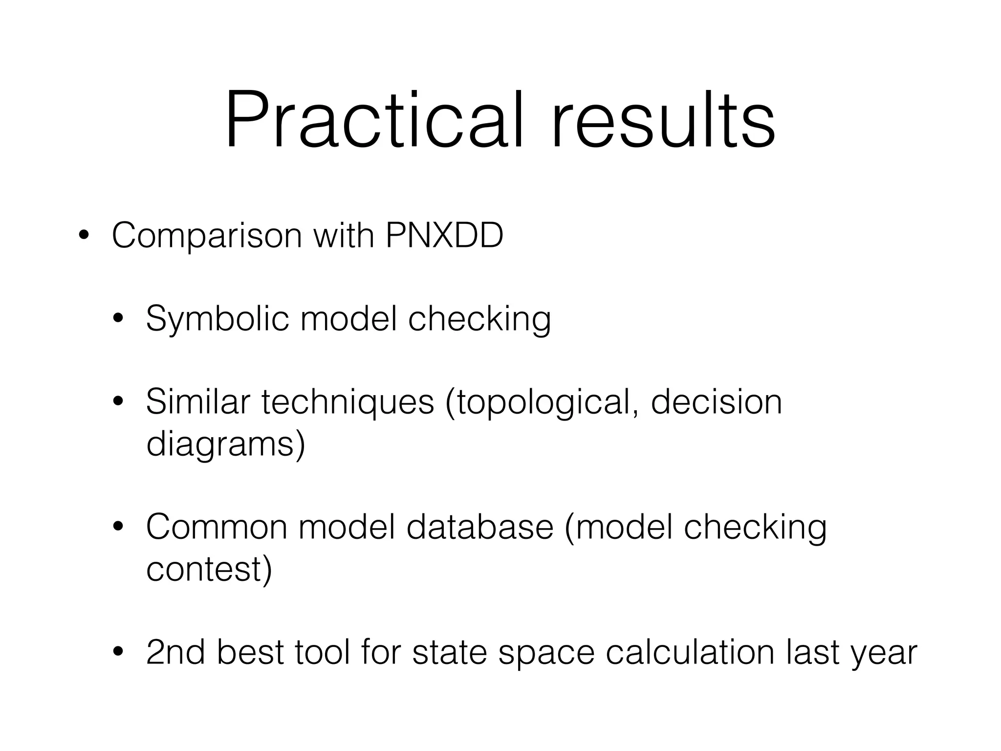 Practical results
• Comparison with PNXDD
• Symbolic model checking
• Similar techniques (topological, decision
diagrams)
• Common model database (model checking
contest)
• 2nd best tool for state space calculation last year
 