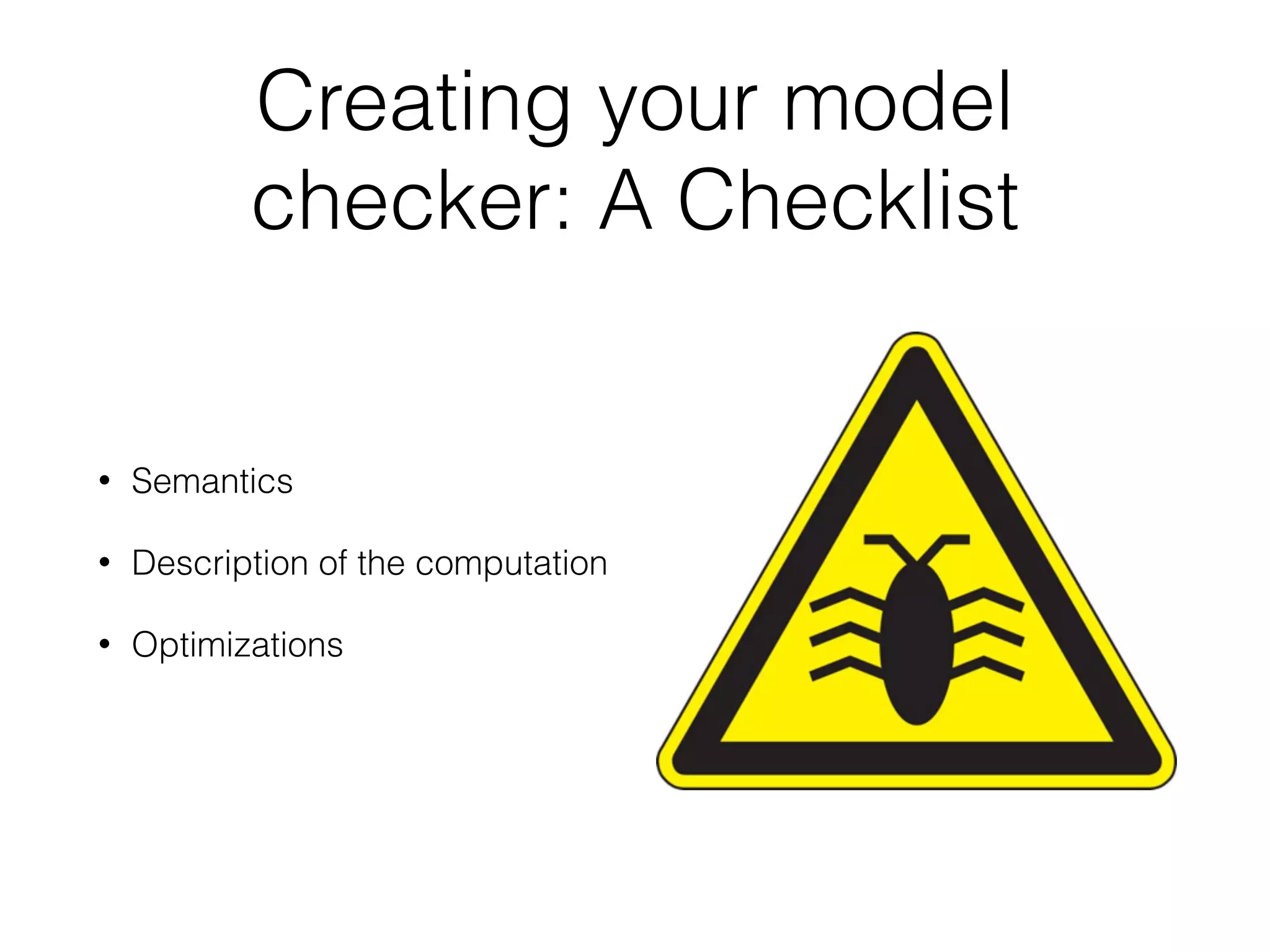 Creating your model
checker: A Checklist
• Semantics
• Description of the computation
• Optimizations
 