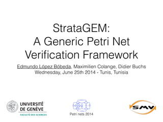 StrataGEM:
A Generic Petri Net
Veriﬁcation Framework
Edmundo López Bóbeda, Maximilien Colange, Didier Buchs
Wednesday, June 25th 2014 - Tunis, Tunisia
Petri nets 2014
 