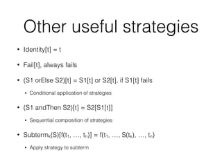 Other useful strategies
• Identity[t] = t
• Fail[t], always fails
• (S1 orElse S2)[t] = S1[t] or S2[t], if S1[t] fails
• Conditional application of strategies
• (S1 andThen S2)[t] = S2[S1[t]]
• Sequential composition of strategies
• Subtermk(S)[f(t1, …, tn)] = f(t1, …, S(tk), …, tn)
• Apply strategy to subterm
 