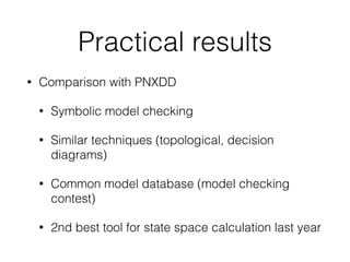 Practical results
• Comparison with PNXDD
• Symbolic model checking
• Similar techniques (topological, decision
diagrams)
• Common model database (model checking
contest)
• 2nd best tool for state space calculation last year
 