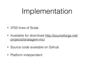 Implementation
• 3700 lines of Scala
• Available for download http://sourceforge.net/
projects/stratagem-mc/
• Source code available on Github
• Platform independent
 