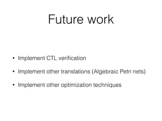 Future work
• Implement CTL veriﬁcation
• Implement other translations (Algebraic Petri nets)
• Implement other optimization techniques
 
