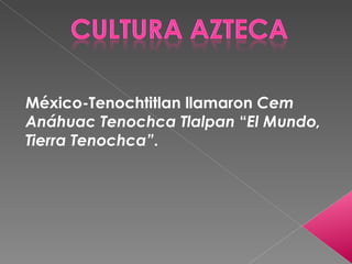México-Tenochtitlan llamaron  Cem Anáhuac Tenochca Tlalpan  “ El Mundo, Tierra Tenochca” . 