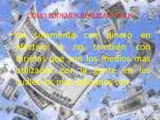 COMO PODEMOS REALIZAR PAGOS
• no solamente con dinero en
efectivo si no también con
tarjetas que son los medios mas
utilizados por la gente en los
cuales los mas utilizados son:
 