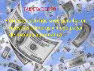 TARJETA DEBITO
• en este caso nos sirve para hacer
nuestras compras y luego pagar
de manera automática
 