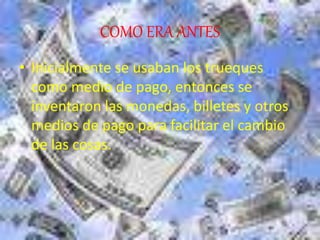 COMO ERA ANTES
• Inicialmente se usaban los trueques
como medio de pago, entonces se
inventaron las monedas, billetes y otros
medios de pago para facilitar el cambio
de las cosas.
 