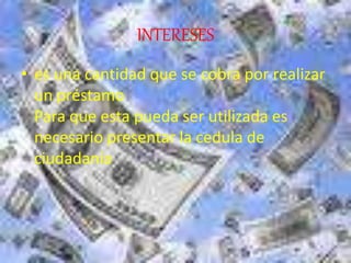 INTERESES
• es una cantidad que se cobra por realizar
un préstamo
Para que esta pueda ser utilizada es
necesario presentar la cedula de
ciudadanía
 