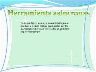 Son aquellas en las que la comunicación no se
produce a tiempo real ,es decir, en las que los
participantes no están conectados en el mismo
espacio de tiempo.
 