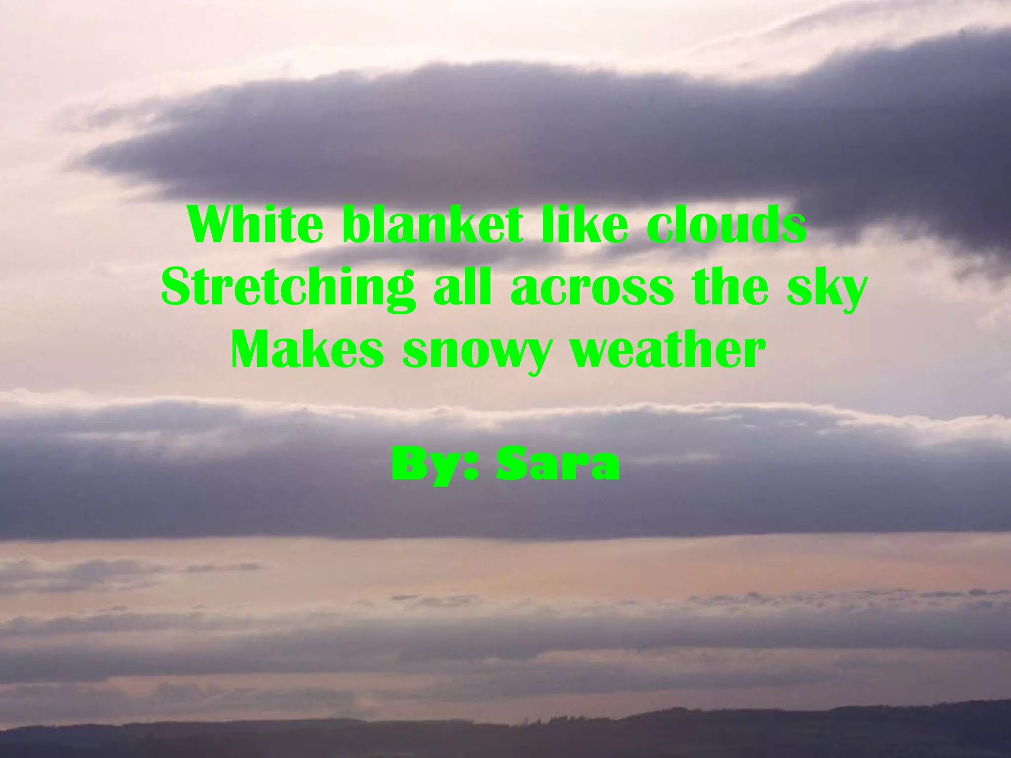 White blanket like clouds Stretching all across the sky Makes snowy weather By: Sara