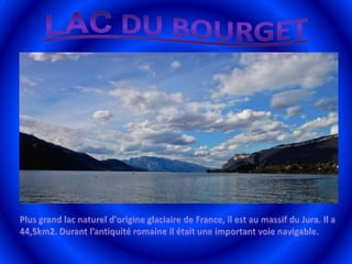 Lac du bourgetPlus grand lac naturel d'origine glaciaire de France, il est au massif du Jura. Il a 44,5km2. Durant l’antiquité romaine il était une important voie navigable.