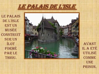 Le Palais de L'Isle Le Palais de L'Isle est un musée construit sur un îlot formé par le Thiou. Avant il A ETÉ utilisé comme une prison.