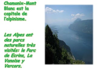 Chamonix-Mont Blanc est la capitale de l’alpinisme.  Les Alpes ont des parcs naturelles trèsvisités: le Parc de Ecrins, La Vanoise y Vercors.