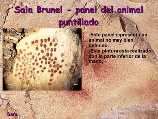 Sala Brunel - panel del animal
            puntillado
                   -Este panel representa un
                   animal no muy bien
                   definido.
                   -Esta pintura esta realizada
                   con la parte inferior de la
                   mano.




Sara
 