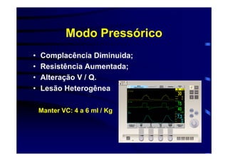 Modo Pressórico
•   Complacência Diminuida;
•   Resistência Aumentada;
•   Alteração V / Q.
•   Lesão Heterogênea

    Manter VC: 4 a 6 ml / Kg
 