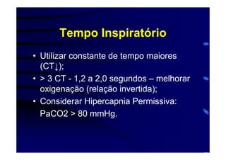 Tempo Inspiratório
• Utilizar constante de tempo maiores
  (CT↓);
• > 3 CT - 1,2 a 2,0 segundos – melhorar
  oxigenação (relação invertida);
• Considerar Hipercapnia Permissiva:
  PaCO2 > 80 mmHg.
 