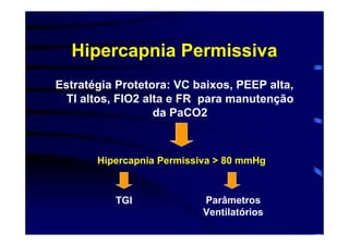 Hipercapnia Permissiva
Estratégia Protetora: VC baixos, PEEP alta,
  TI altos, FIO2 alta e FR para manutenção
                   da PaCO2



       Hipercapnia Permissiva > 80 mmHg



          TGI              Parâmetros
                           Ventilatórios
 
