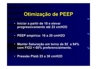Otimização de PEEP
• Iniciar a partir de 10 e elevar
  progressivamente até 22 cmH2O

• PEEP empiríca: 16 a 20 cmH2O

• Manter Saturação em torno de 92 a 94%
  com FIO2 < 60% preferencialmente.

• Pressão Platô 25 a 30 cmH2O
 