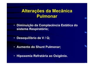 Alterações da Mecânica
            Pulmonar
• Diminuição da Complacência Estática do
  sistema Respiratório;

• Desequilíbrio de V / Q;

• Aumento do Shunt Pulmonar;

• Hipoxemia Refratária ao Oxigênio.
 