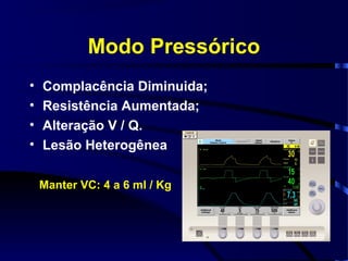 Modo Pressórico
•   Complacência Diminuida;
•   Resistência Aumentada;
•   Alteração V / Q.
•   Lesão Heterogênea

    Manter VC: 4 a 6 ml / Kg
 