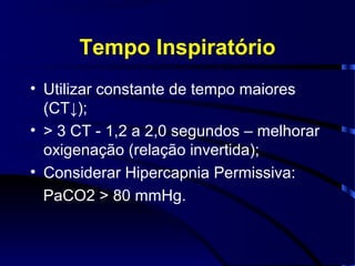 Tempo Inspiratório
• Utilizar constante de tempo maiores
  (CT↓);
• > 3 CT - 1,2 a 2,0 segundos – melhorar
  oxigenação (relação invertida);
• Considerar Hipercapnia Permissiva:
  PaCO2 > 80 mmHg.
 